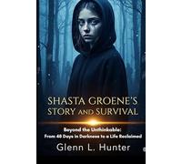 SHASTA GROENE'S STORY AND SURVIVAL: Beyond the Unthinkable: From 48 Days in Darkness to a Life Reclaimed