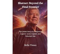 Shatner: Beyond the Final Frontier: The Untold Story of a Hollywood Legend, Iconic Captain, and Reluctant Star