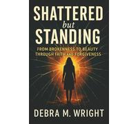 SHATTERED BUT STANDING: FROM BROKENESS TO BEAUTY THROUGH FAITH AND FORGIVENESS