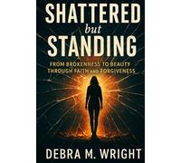 SHATTERED BUT STANDING: FROM BROKENESS TO BEAUTY THROUGH FAITH AND FORGIVENESS