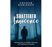 Shattered Innocence: Healing the Invisible Wounds of Childhood Trauma