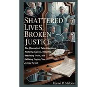SHATTERED LIVES, BROKEN JUSTICE: THE AFTERMATH OF FALSE ALLEGATIONS: RESTORING CAREERS, REBUILDING TRUST, AND DEFINING TRUE JUSTICE FOR ALL