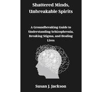 Shattered Minds, Unbreakable Spirits: A Groundbreaking Guide to Understanding Schizophrenia, Breaking Stigma, and Healing Lives