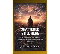 SHATTERED, STILL HERE: How Pain Reshaped My Life and Taught Me to Move Forward with Purpose