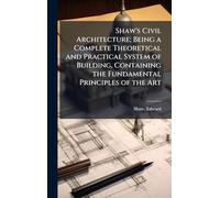 Shaw's Civil Architecture; Being a Complete Theoretical and Practical System of Building, Containing the Fundamental Principles of the Art
