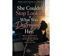 She Couldn't Stop Looking at What Was Destroying Her: How Online Pornography, Shame, and Lonliness Puller Her Away From God Until Grace Brought Her Back