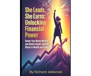 She Leads, She Earns: Unlocking Financial Power: Rewire Your Money Mindset and Shatter Gender-Specific Blocks to Wealth and Leadership