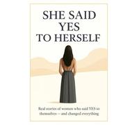 She Said Yes To Herself: Real stories of women who said YES to themselves - and changed everything