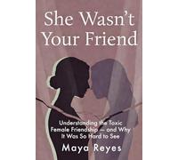 She Wasn't Your Friend: Understanding the Toxic Female Friendship - and Why It Was So Hard to See