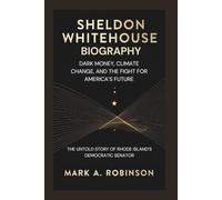 SHELDON WHITEHOUSE BIOGRAPHY: Dark Money, Climate Change, and the Fight for America’s Future - The Untold Story of Rhode Island’s Democratic Senator