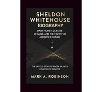 SHELDON WHITEHOUSE BIOGRAPHY: Dark Money, Climate Change, and the Fight for America’s Future - The Untold Story of Rhode Island’s Democratic Senator