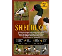 SHELDUCK: A Detailed Encyclopedia Exploring Species Identification, Plumage Variation, Feeding Ecology, Wetland and Coastal Habitat Use, Breeding ... Migration Patterns, and Conservation