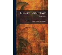 Shelley--Leigh Hunt: How Friendship Made History and Extended the Bounds of Human Freedom and Thought