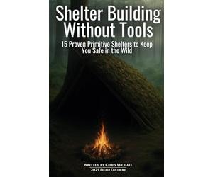 Shelter Building Without Tools: Survive the Wild with 15 Primitive Shelter Designs You Can Build Using Only Natural Materials