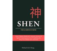 SHEN 神: The Luminous Mind: How Chinese Medicine’s Ancient Science of Spirit Consciousness Can Transform the Way You Think, Feel, and Heal