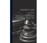 Sheriff-Law: Or, A Practical Treatise On The Office Of Sheriff, Undersheriff, Bailiffs, Etc., Their Duties At The Election Of Membe