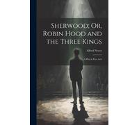 Sherwood; Or, Robin Hood And The Three Kings: A Play In Five Acts