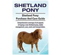 Shetland Pony. Shetland Pony: Purchase And Care Guide. Comprehensive Coverage Of All Aspects Of Buying A New Shetland Pony, Stable Management, Care, Costs And Transportation.