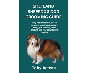 SHETLAND SHEEPDOG DOG GROOMING GUIDE: Easy Home Grooming Tips to Keep Your Sheltie Looking Show-Ready, Ear Trimming, Head Shaping, and Coat Conditioning Secrets