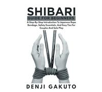 Shibari Guide for Beginners: A Step-by-Step Introduction to Japanese Rope Bondage, Safety Essentials, and Easy Ties for Couples and Solo Play