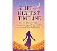 Shift To The Highest Timeline: Raise Your Vibration, Heal Your Energy, and Align with Your Best Self for Emotional & Spiritual Freedom