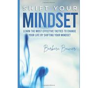 Shift Your Mindset: Learn the most effective tactics to change your life by shifting your mindset