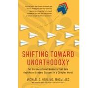 Shifting Toward Unorthodoxy: Ten Unconventional Mindsets That Help Healthcare Leaders Succeed In A Complex World Paperback Book By Michael S. Hein