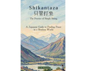 SHIKANTAZA | 只管打坐: The Practice of Simply Sitting: A Japanese Guide to Finding Peace in a Restless World: Ancient Wisdom on the Art of Doing Nothing-and Everything