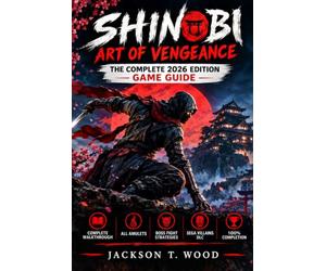 SHINOBI ART OF VENGEANCE THE COMPLETE 2026 EDITION GAME GUIDE: Complete Walkthrough, All Amulets, Boss Fight Strategies, SEGA Villains DLC & 100% Completion