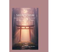 Shintoism: Sacred Nature Living Spirits and the Timeless Soul of Japan