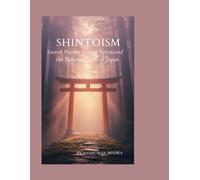 Shintoism: Sacred Nature Living Spirits and the Timeless Soul of Japan
