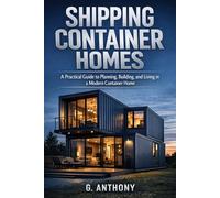 SHIPPING CONTAINER HOMES: A Practical Guide to Planning, Building, and Living in a Modern Container Home