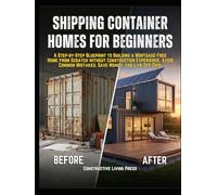 SHIPPING CONTAINER HOMES FOR BEGINNERS: A Step-by-Step Blueprint to Building a Mortgage-Free Home from Scratch without Construction Experience. Avoid Common Mistakes, Save Money, and Live Off-Grid