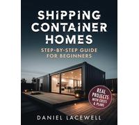 Shipping Container Homes: The Complete Step-By-Step Beginner’s Guide to Building a Modern and Sustainable Shipping Container Home, Including Plans, Designs, and Eco-Friendly Ideas