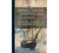 Shipwreck Of The Stirling Castle: Containing A Faithful Narrative Of The Dreadful Sufferings Of The Crew And The Cruel Murder Of Captain Fraser By The Savages : Also, The Horrible Barbarity Of The Can