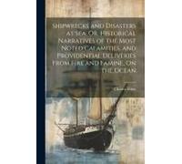 Shipwrecks And Disasters At Sea, Or, Historical Narratives Of The Most Noted Calamities, And Providential Deliveries From Fire And Famine, On The Ocea