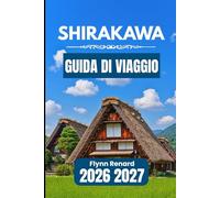 SHIRAKAWA GUIDA DI VIAGGIO 2026 2027: Un manuale pratico per una facile pianificazione, approfondimenti locali e viaggi senza intoppi nei villaggi