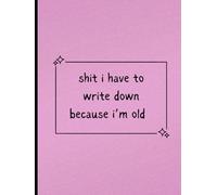 shit I have to write down because I'm old: For Notes, Reminders & Random Thoughts you'll Forget in 5 Minutes