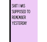Shit I was supposed to remember Yesterday: A hilarious notebook for Everything You Keep Forgetting - The Perfect Gag Gift for Friends, Family, and Coworkers Who Can’t Remember Sh*t