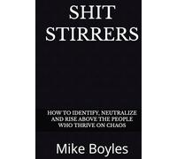 SHIT STIRRERS: HOW TO IDENTIFY, NEUTRALIZE AND RISE ABOVE THE PEOPLE WHO THRIVE ON CHAOS