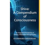 Shiva: A Compendium of Consciousness: An Integrated Perspective of Science, Philosophy and Spirituality