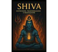 SHIVA Distruzione, Trasformazione e Meditazione: Distruzione, Trasformazione e Meditazione