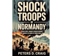 SHOCK TROOPS OF NORMANDY: UNTOLD STORY: CANADA’S FEARLESS SOLDIERS WHO CHANGED THE COURSE OF WORLD WAR II