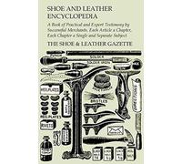 Shoe And Leather Encyclopedia - A Book Of Practical And Expert Testimony By Successful Merchants. Each Article A Chapter, Each Chapter A Single And Separate Subject