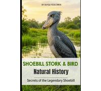 Shoebill Stork & Bird Natural History: The Hidden Life, Behavior, Natural History, and Remarkable Survival of Africa's Most Mysterious Bird