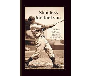 Shoeless Joe Jackson: The Rise, Fall, and Mystery of Baseball’s Lost Legend