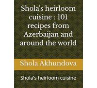 Shola's heirloom cuisine : 101 recipes from Azerbaijan and around the world: Shola's heirloom cuisine