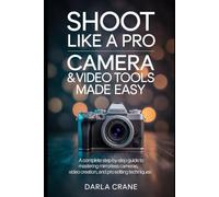 SHOOT LIKE A PRO: CAMERA AND VIDEO TOOLS MADE EASY: A Complete Step-by-step Guide To Mastering Mirrorless Cameras, Video Creation, And Pro Editing Technique
