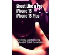 Shoot Like a Pro on iPhone 15/15 Plus: The Complete Guide to Stunning Photos, 48MP Tricks & Cinematic Video
