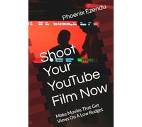 Shoot Your YouTube Film Now: Make Movies That Get Views On A Low Budget